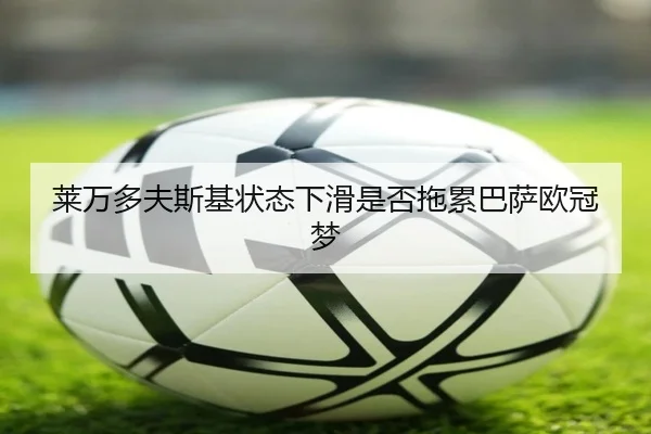 莱万多夫斯基状态下滑是否拖累巴萨欧冠梦