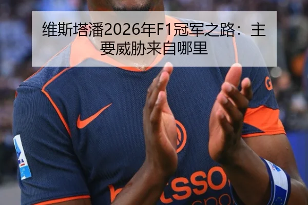 维斯塔潘2026年F1冠军之路：主要威胁来自哪里