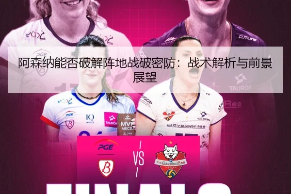 阿森纳能否破解阵地战破密防：战术解析与前景展望
